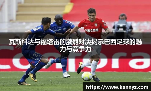 瓦斯科达与福塔雷的激烈对决揭示巴西足球的魅力与竞争力