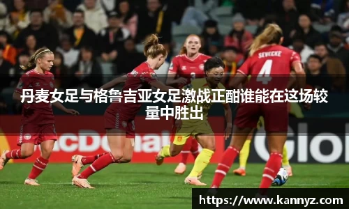 丹麦女足与格鲁吉亚女足激战正酣谁能在这场较量中胜出