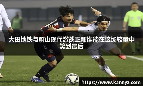 大田地铁与蔚山现代激战正酣谁能在这场较量中笑到最后