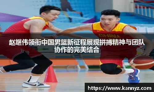 赵继伟领衔中国男篮新征程展现拼搏精神与团队协作的完美结合