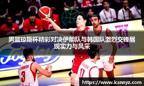 男篮琼斯杯精彩对决伊朗队与韩国队激烈交锋展现实力与风采